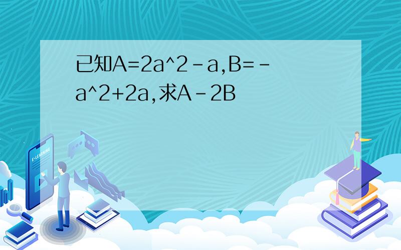 已知A=2a^2-a,B=-a^2+2a,求A-2B