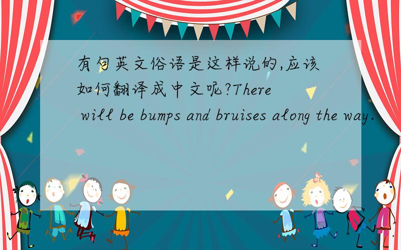 有句英文俗语是这样说的,应该如何翻译成中文呢?There will be bumps and bruises along the way.