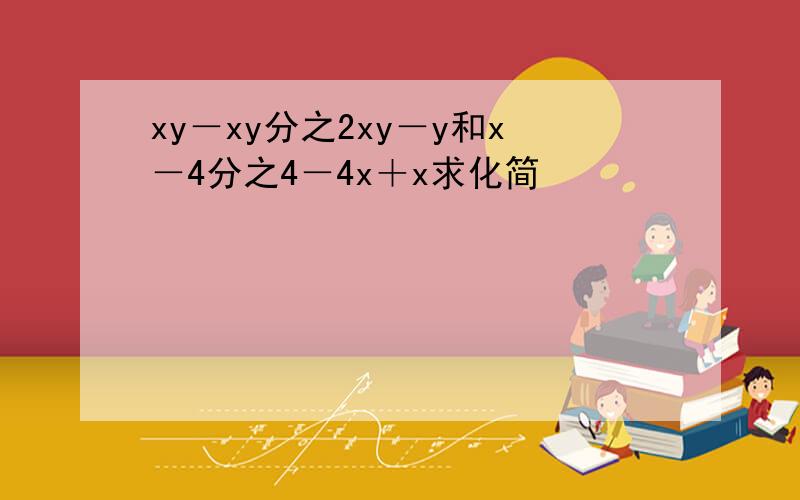 xy－xy分之2xy－y和x－4分之4－4x＋x求化简