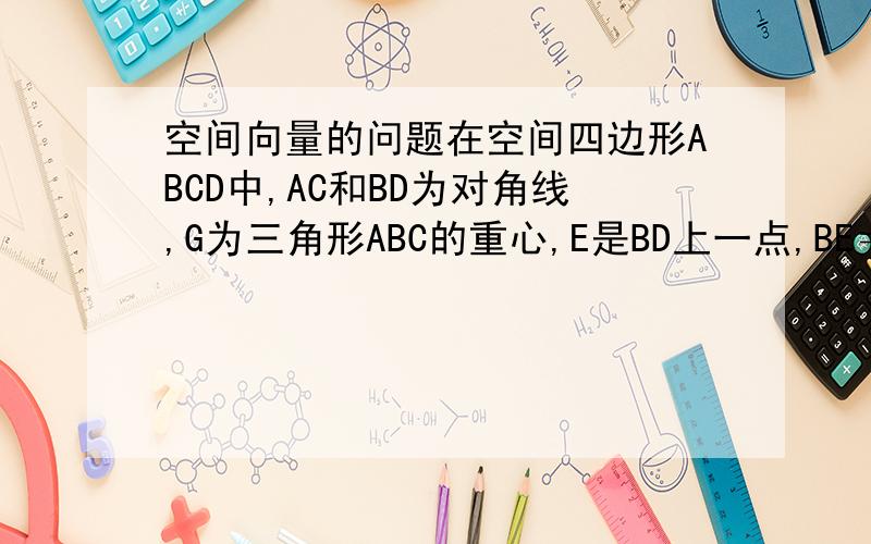 空间向量的问题在空间四边形ABCD中,AC和BD为对角线,G为三角形ABC的重心,E是BD上一点,BE＝3ED,以{向量AB,AC,AD}为基底表示向量GE