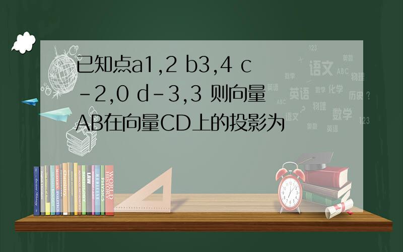 已知点a1,2 b3,4 c-2,0 d-3,3 则向量AB在向量CD上的投影为