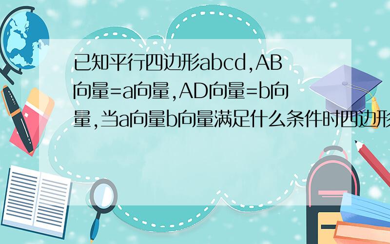 已知平行四边形abcd,AB向量=a向量,AD向量=b向量,当a向量b向量满足什么条件时四边形已知平行四边形abcd,AB向量=a向量,AD向量=b向量,当a向量,b向量满足什么条件时,四边形ABCD分别为矩形,菱形,正方