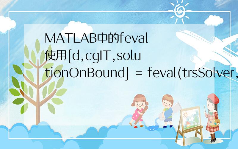 MATLAB中的feval 使用[d,cgIT,solutionOnBound] = feval(trsSolver,g,H,delta,tol) 应该怎样修改呢?