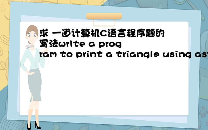 求 一道计算机C语言程序题的写法write a program to print a triangle using asterisks,where the triangle has at least a height of three characters.