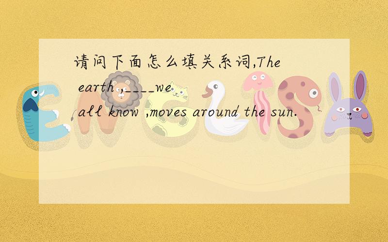 请问下面怎么填关系词,The earth ,____we all know ,moves around the sun.