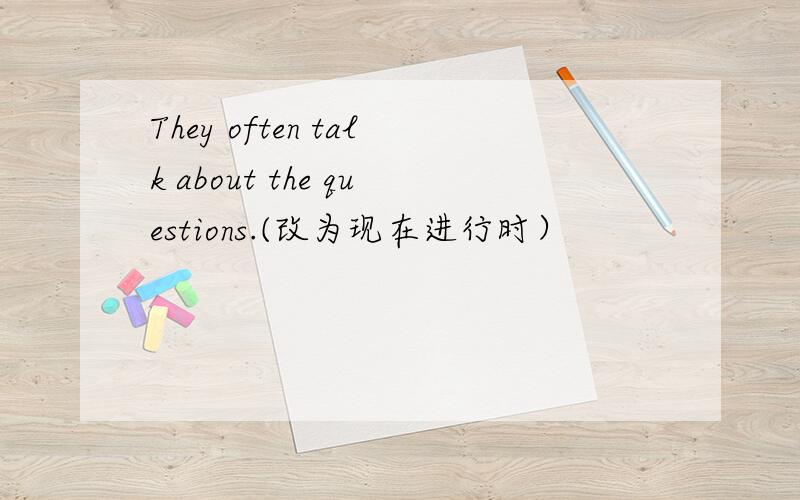 They often talk about the questions.(改为现在进行时）