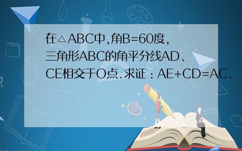 在△ABC中,角B=60度,三角形ABC的角平分线AD、CE相交于O点.求证：AE+CD=AC.