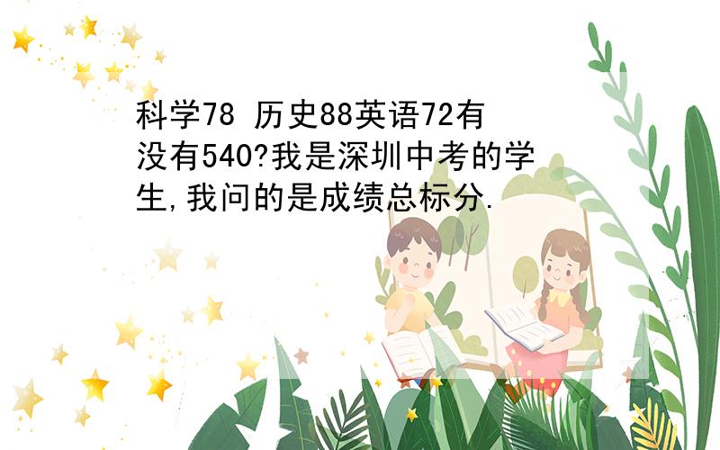 科学78 历史88英语72有没有540?我是深圳中考的学生,我问的是成绩总标分.