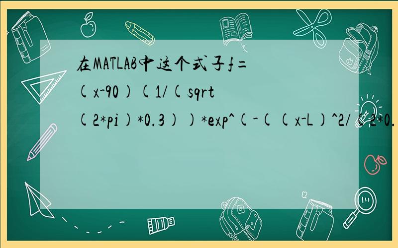 在MATLAB中这个式子f=(x-90)(1/(sqrt(2*pi)*0.3))*exp^(-((x-L)^2/(2*0.18)));哪里错误