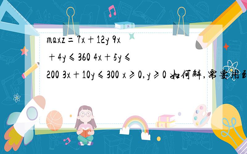 maxz=7x+12y 9x+4y≤360 4x+5y≤200 3x+10y≤300 x≥0,y≥0 如何解,需要用到什么公式?maxz应该=42.8