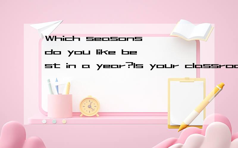 Which seasons do you like best in a year?Is your classroom big or small?