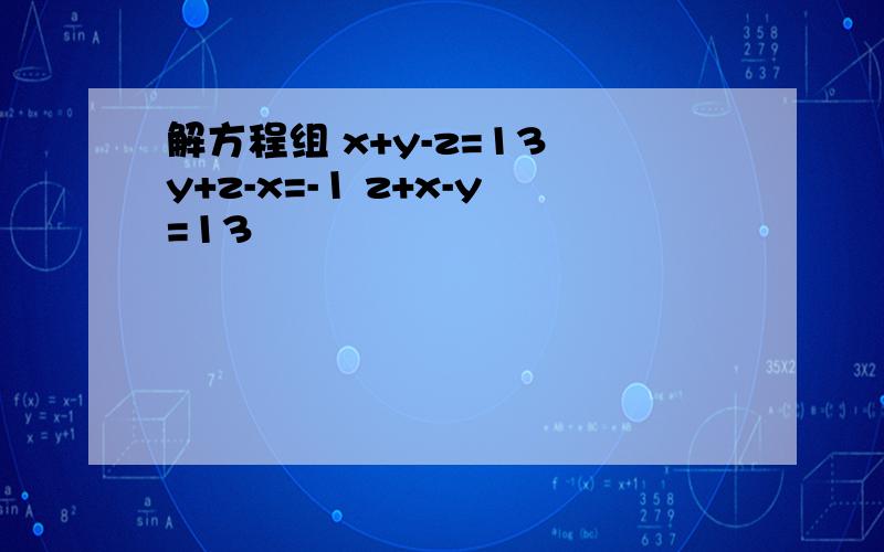 解方程组 x+y-z=13 y+z-x=-1 z+x-y=13