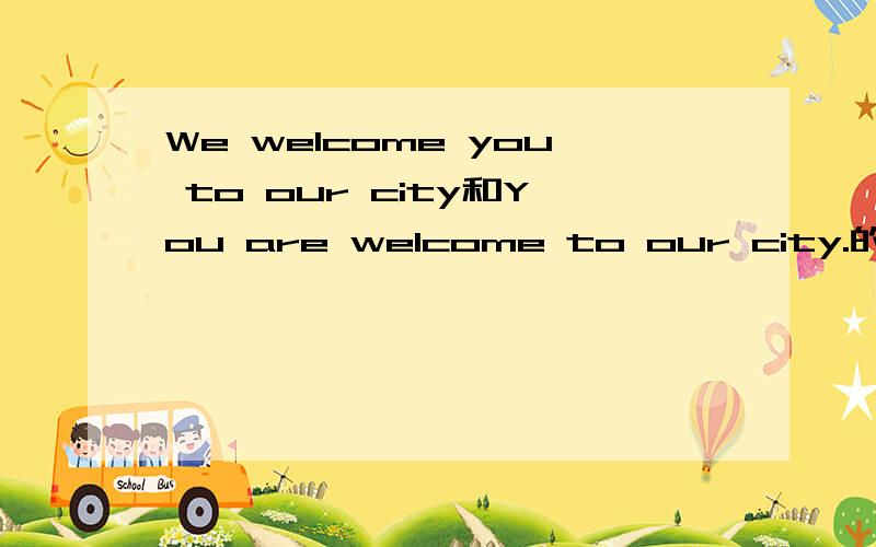 We welcome you to our city和You are welcome to our city.的用法区别和不同处