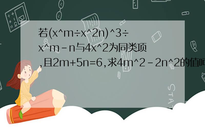 若(x^m÷x^2n)^3÷x^m-n与4x^2为同类项,且2m+5n=6,求4m^2-2n^2的值呵呵,我是数学白痴、、、、、、、、