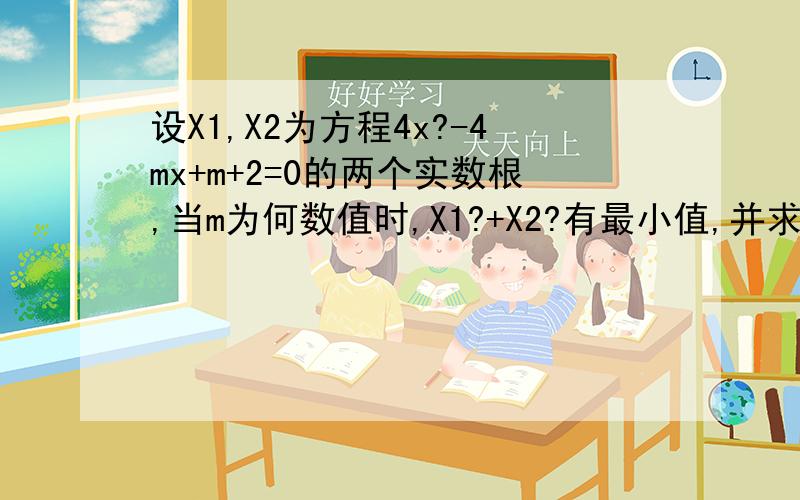 设X1,X2为方程4x?-4mx+m+2=0的两个实数根,当m为何数值时,X1?+X2?有最小值,并求出这个最小值