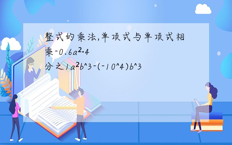整式的乘法,单项式与单项式相乘-0.6a²·4分之1a²b^3-(-10^4)b^3