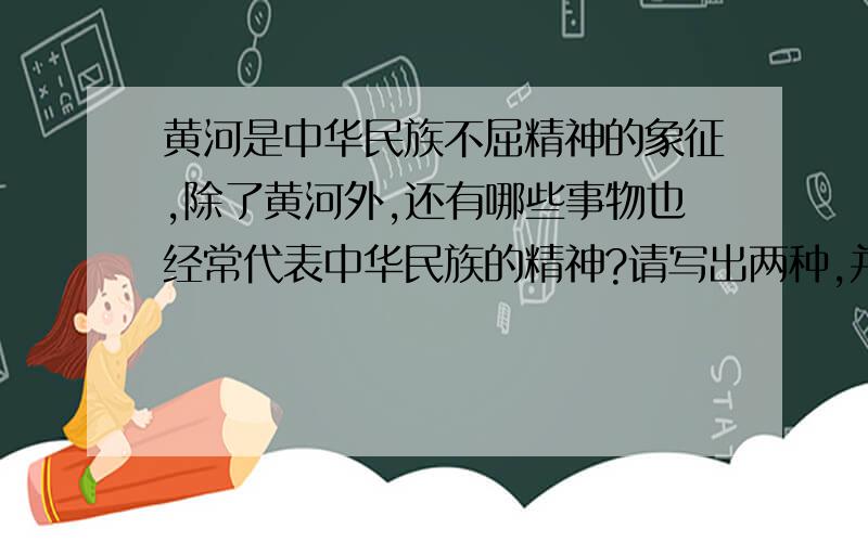 黄河是中华民族不屈精神的象征,除了黄河外,还有哪些事物也经常代表中华民族的精神?请写出两种,并各引用一句熟语（名言,诗歌,歌词等）加以证明.