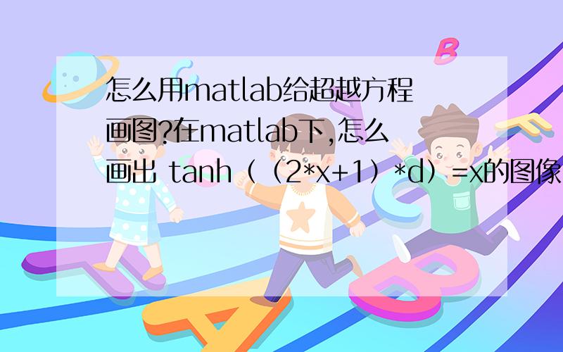 怎么用matlab给超越方程画图?在matlab下,怎么画出 tanh（（2*x+1）*d）=x的图像,d取值从1到10