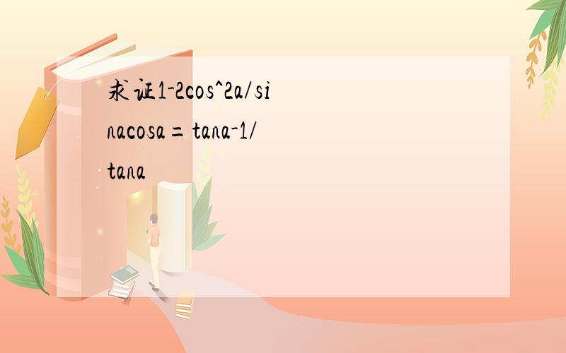 求证1-2cos^2a/sinacosa=tana-1/tana