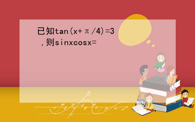 已知tan(x+π/4)=3 ,则sinxcosx=
