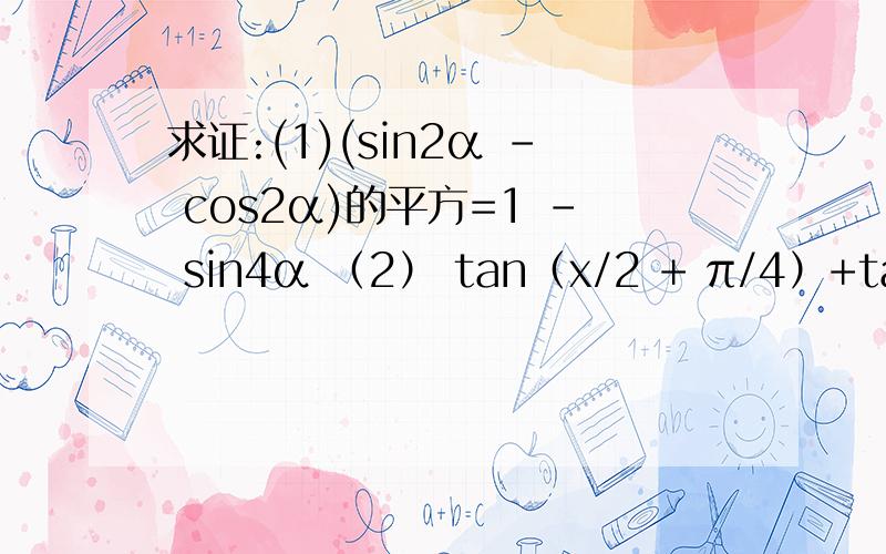 求证:(1)(sin2α - cos2α)的平方=1 - sin4α （2） tan（x/2 + π/4）+tan（x/2 - π/4）=2tanx