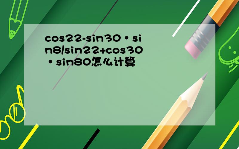 cos22-sin30·sin8/sin22+cos30·sin80怎么计算