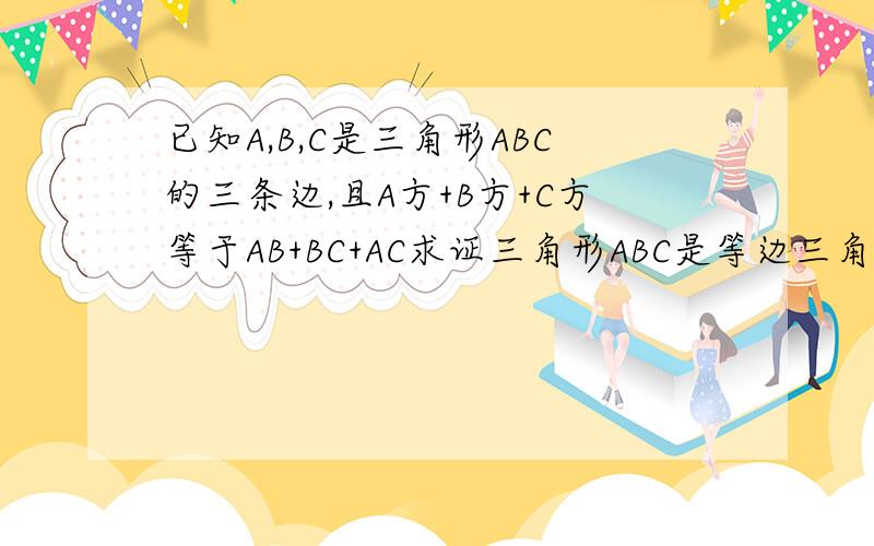已知A,B,C是三角形ABC的三条边,且A方+B方+C方等于AB+BC+AC求证三角形ABC是等边三角形