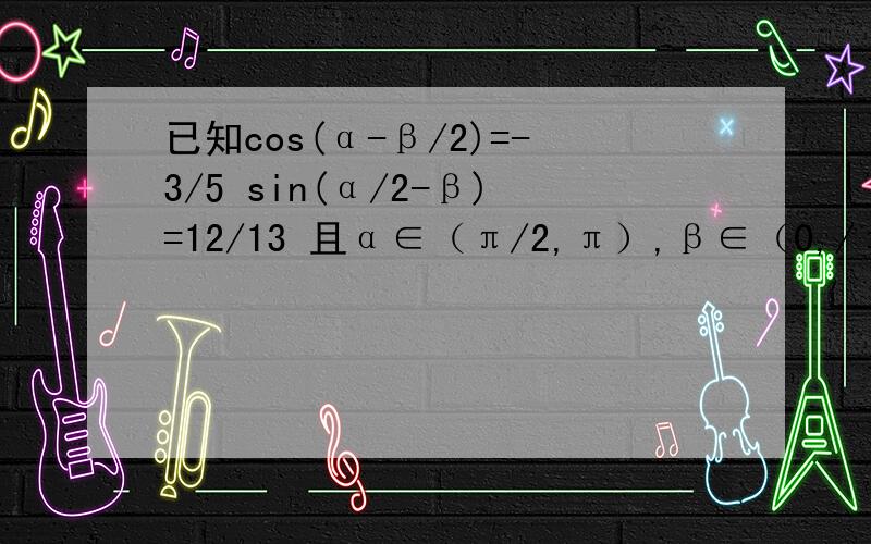 已知cos(α-β/2)=-3/5 sin(α/2-β)=12/13 且α∈（π/2,π）,β∈（0,/π2）求cos （α+β/2) 是二分之（α+β）