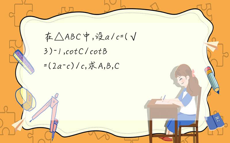 在△ABC中,设a/c=(√3)-1,cotC/cotB=(2a-c)/c,求A,B,C