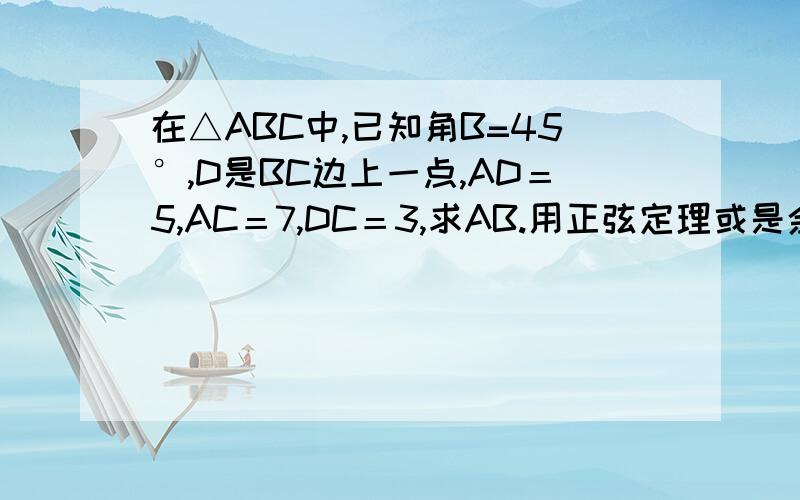 在△ABC中,已知角B=45°,D是BC边上一点,AD＝5,AC＝7,DC＝3,求AB.用正弦定理或是余弦定理解答.