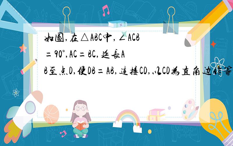 如图,在△ABC中,∠ACB=90°,AC=BC,延长AB至点D,使DB=AB,连接CD,以CD为直角边作等腰三角形CDE,其中∠DCE=90°,连接BE.（1）求证：△ACD全等于△BCE （2）若AC=3cm,则BE=（ ）cm
