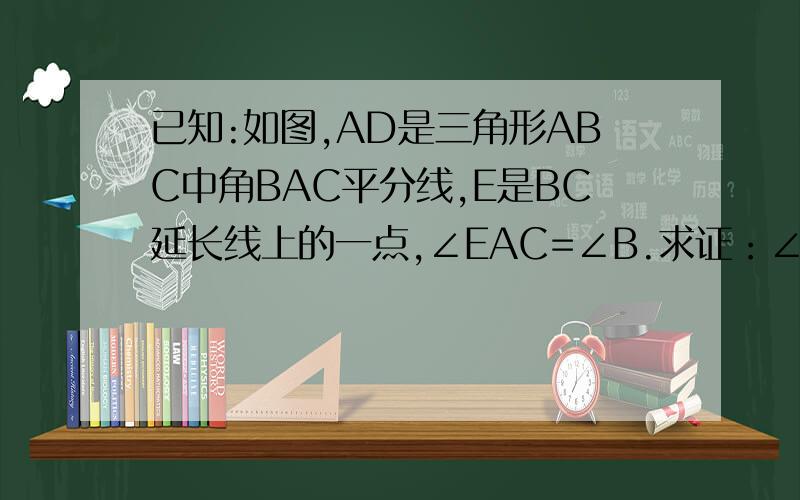 已知:如图,AD是三角形ABC中角BAC平分线,E是BC延长线上的一点,∠EAC=∠B.求证：∠ADE＝∠DAE