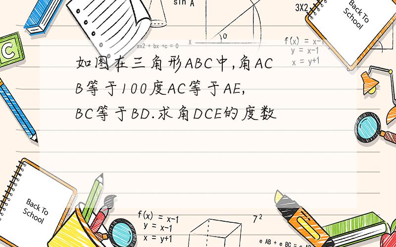 如图在三角形ABC中,角ACB等于100度AC等于AE,BC等于BD.求角DCE的度数