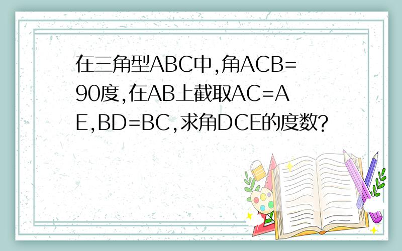 在三角型ABC中,角ACB=90度,在AB上截取AC=AE,BD=BC,求角DCE的度数?