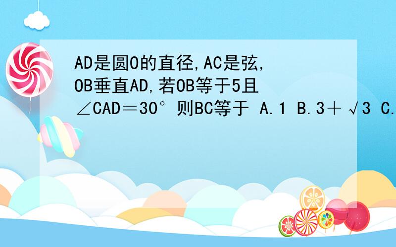AD是圆O的直径,AC是弦,OB垂直AD,若OB等于5且∠CAD＝30°则BC等于 A.1 B.3＋√3 C.5－½√3 D.