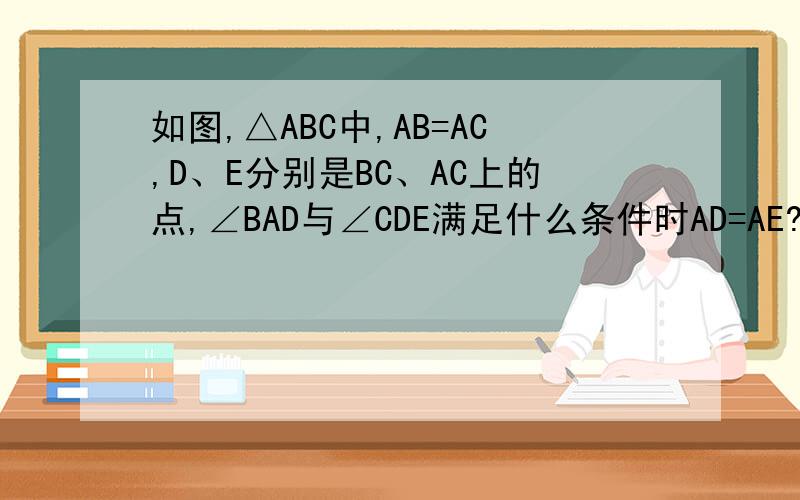 如图,△ABC中,AB=AC,D、E分别是BC、AC上的点,∠BAD与∠CDE满足什么条件时AD=AE?写出你的推理过程