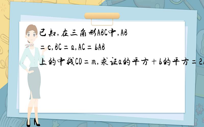 已知,在三角形ABC中,AB=c,BC=a,AC=bAB上的中线CD=m,求证a的平方+b的平方=2/1c的平方+2m平方