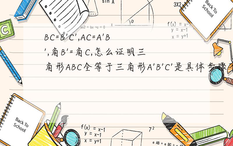 BC=B'C',AC=A'B',角B'=角C,怎么证明三角形ABC全等于三角形A'B'C'是具体步骤不是理由