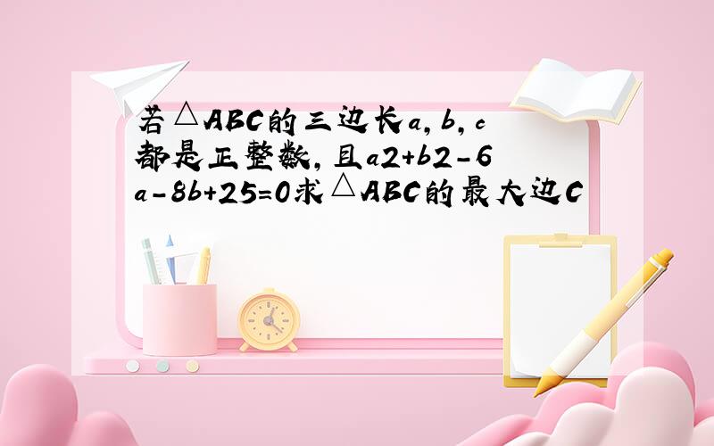 若△ABC的三边长a,b,c都是正整数,且a2+b2-6a-8b+25=0求△ABC的最大边C