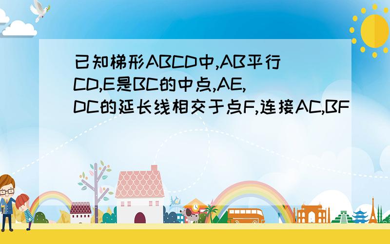 已知梯形ABCD中,AB平行CD,E是BC的中点,AE,DC的延长线相交于点F,连接AC,BF