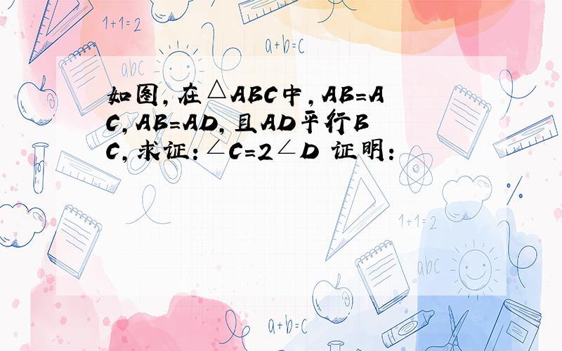 如图,在△ABC中,AB=AC,AB=AD,且AD平行BC,求证:∠C=2∠D 证明：