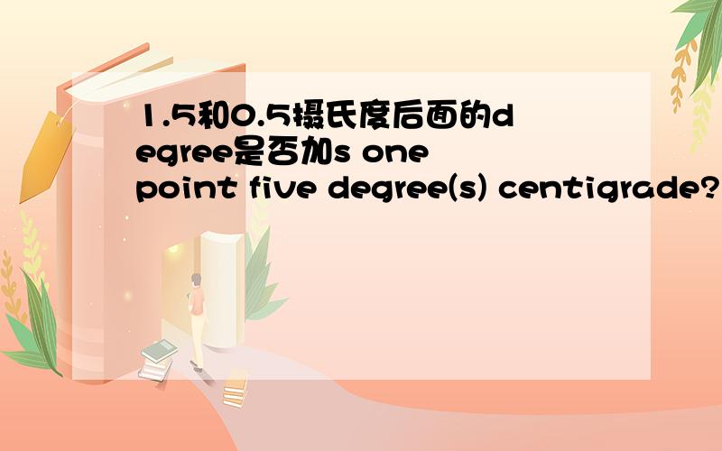 1.5和0.5摄氏度后面的degree是否加s one point five degree(s) centigrade?也就是一点几和零点几度degree是否用复数