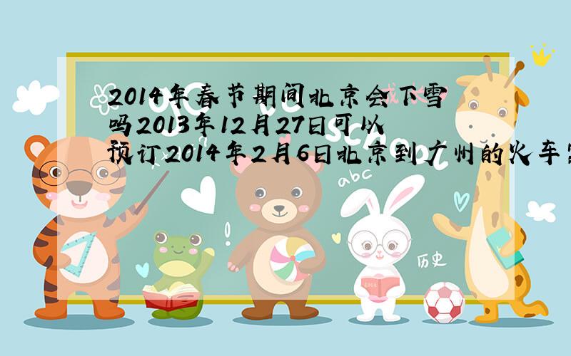 2014年春节期间北京会下雪吗2013年12月27日可以预订2014年2月6日北京到广州的火车票吗?