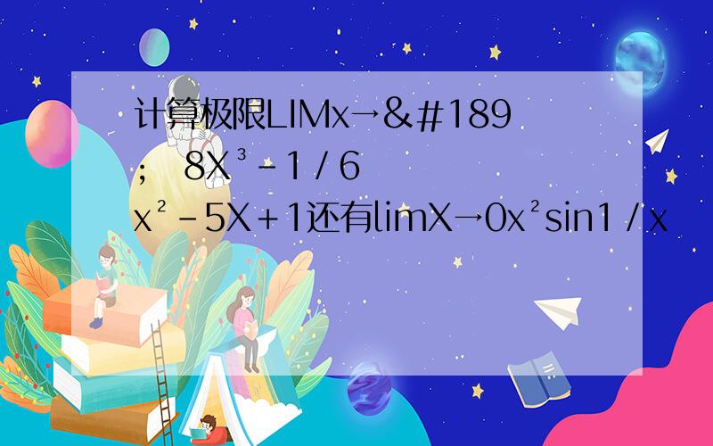 计算极限LIMx→½　8X³－1／6x²－5X＋1还有limX→0x²sin1／x　　　　limx→正无穷X²＋1／X³＋x（3＋cosX）　要过程哦