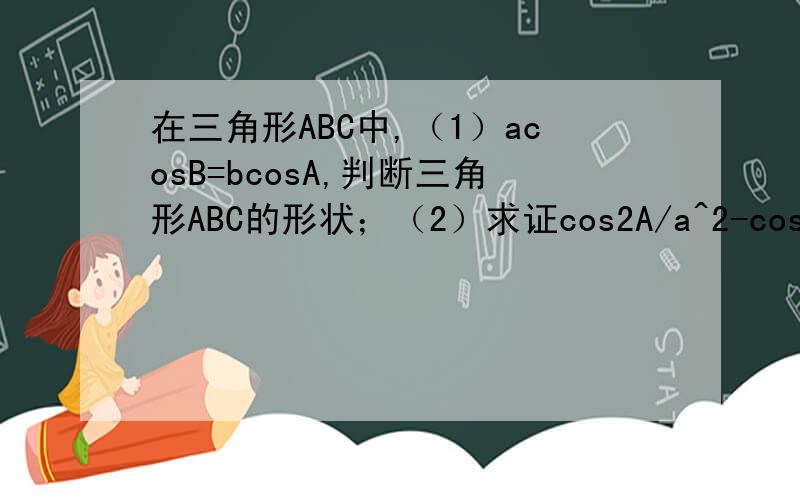 在三角形ABC中,（1）acosB=bcosA,判断三角形ABC的形状；（2）求证cos2A/a^2-cos2B/b^2=1/a^2-1/b^2