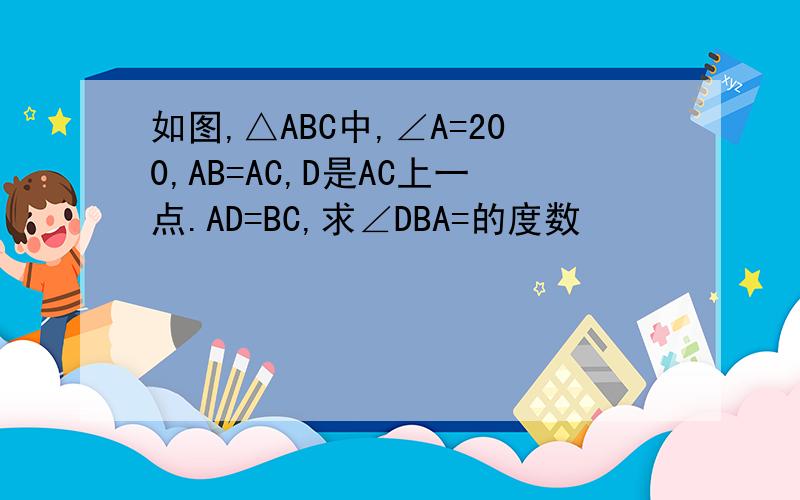 如图,△ABC中,∠A=200,AB=AC,D是AC上一点.AD=BC,求∠DBA=的度数
