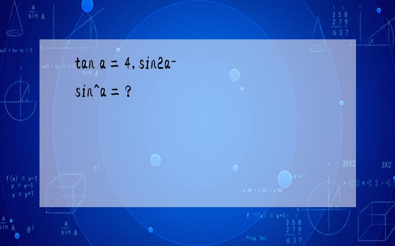 tan a=4,sin2a-sin^a=?