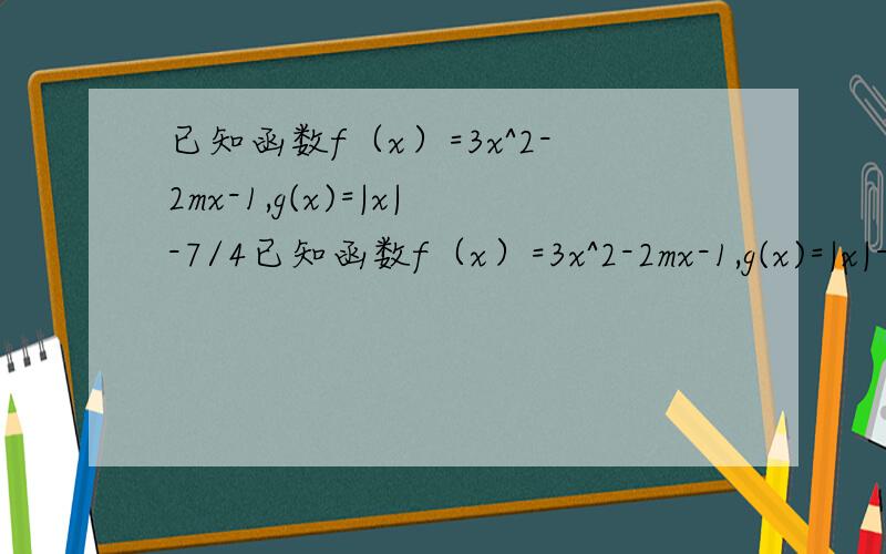 已知函数f（x）=3x^2-2mx-1,g(x)=|x|-7/4已知函数f（x）=3x^2-2mx-1,g(x)=|x|-7/4（1）求证：一定存在x0∈（-1,2）,使f（x0）≥0；（2）若对任意的x∈（-1,2）,f（x）≥g（x）,求m的取值范围；（3）h（x）为