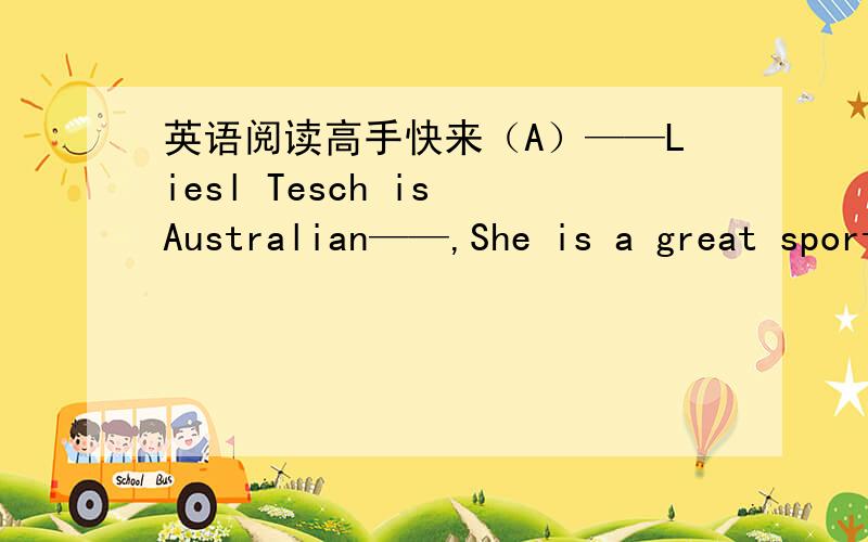 英语阅读高手快来（A）——Liesl Tesch is Australian——,She is a great sportswoman,but she can it walk She is a wheelchair(轮椅)basketball player,All the women on her team are wheelchair sportswomen.Liesl and her team members can it ru