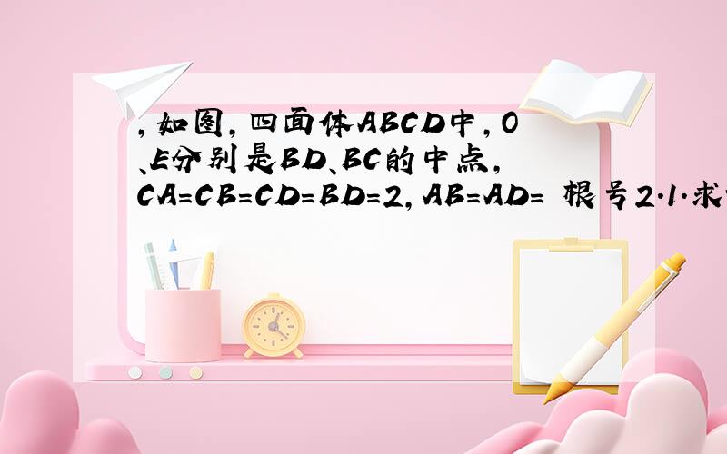 ,如图,四面体ABCD中,O、E分别是BD、BC的中点,CA=CB=CD=BD=2,AB=AD= 根号2.1.求证AO垂直平面BCD.2求点E到平面ACD的距离.